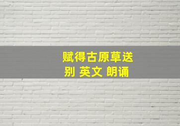 赋得古原草送别 英文 朗诵